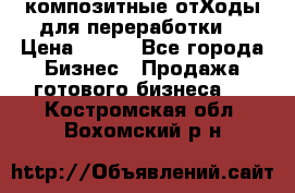 композитные отХоды для переработки  › Цена ­ 100 - Все города Бизнес » Продажа готового бизнеса   . Костромская обл.,Вохомский р-н